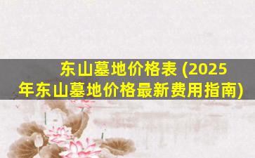 东山墓地价格表 (2025年东山墓地价格最新费用指南)